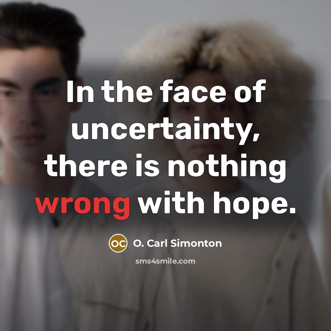 “In the face of uncertainty, there is nothing wrong with…” quote by O. Carl Simonton