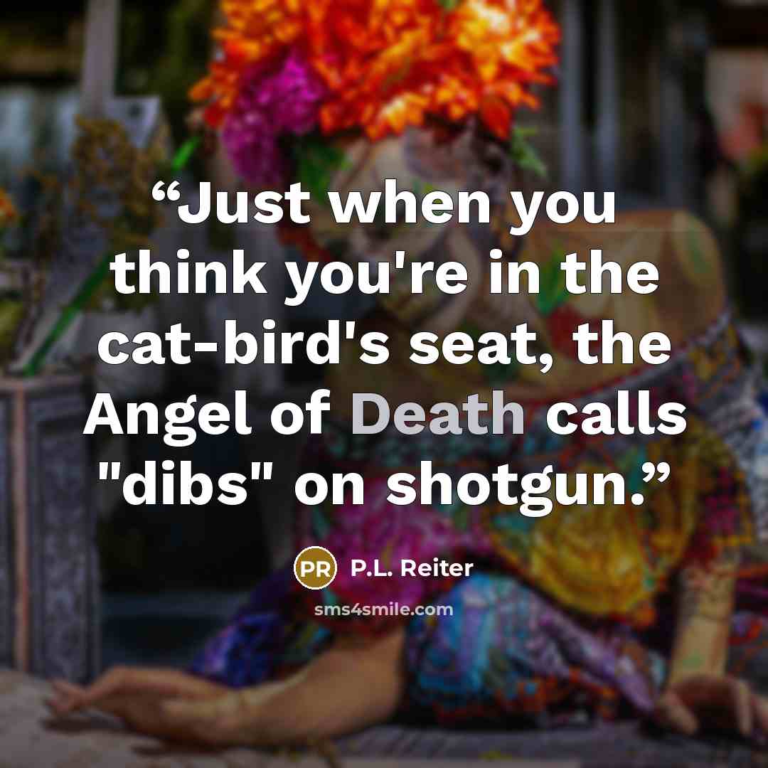 “Just when you think you're in the cat-bird's seat, the Angel of Death calls "dibs" on shotgun.” quote by P.L. Reiter