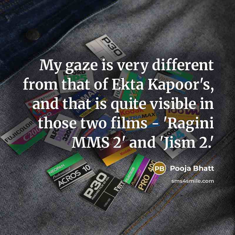 “My gaze is very different from that of Ekta Kapoor's, and that is quite visible in those two films - 'Ragini MMS 2' and 'Jism 2.'” quote by Pooja Bhatt