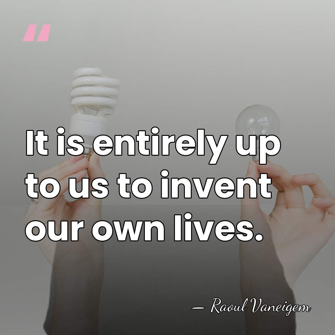 It is entirely up to us to invent our own lives. - Raoul Vaneigem