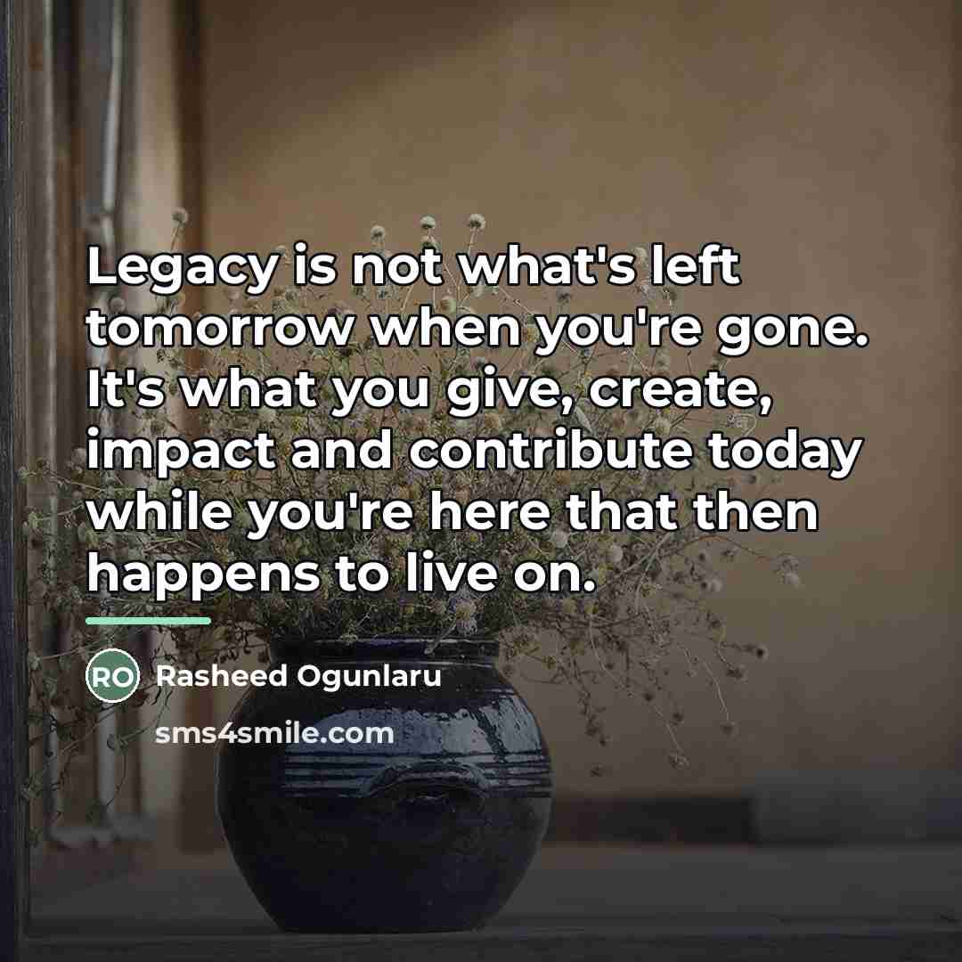 “Legacy is not what's left tomorrow when you're gone. It's…” quote by Rasheed Ogunlaru