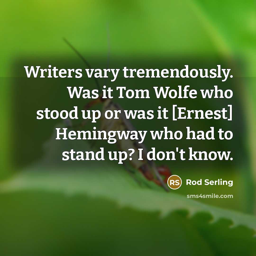 “Writers vary tremendously. Was it Tom Wolfe who stood up or was it [Ernest] Hemingway who had to stand up? I don't know.” quote by Rod Serling