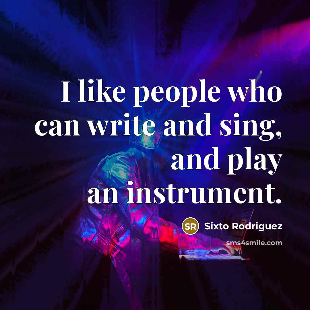“I like people who can write and sing, and play…” quote by Sixto Rodriguez