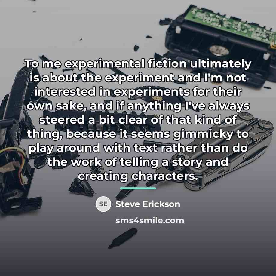 “To me experimental fiction ultimately is about the experiment and…” quote by Steve Erickson