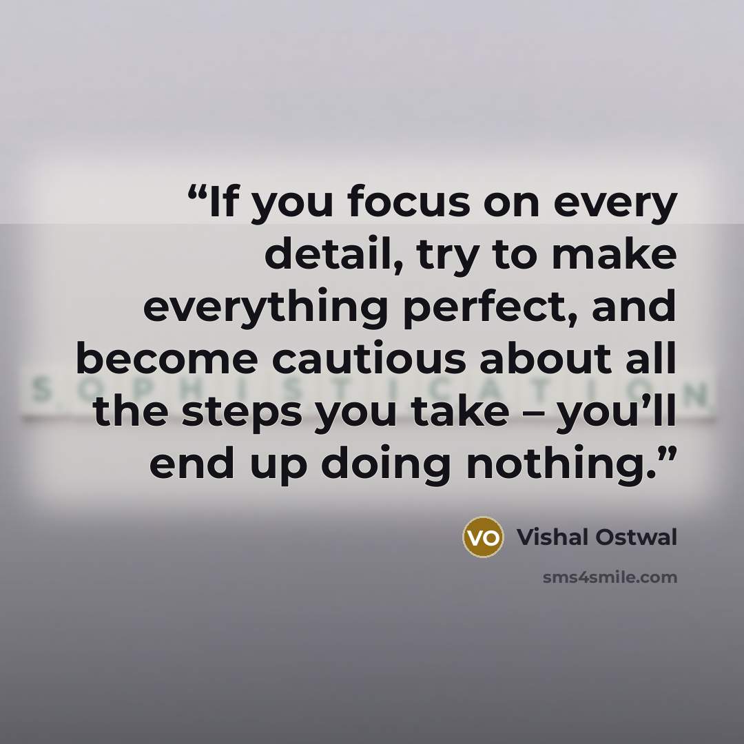 “If you focus on every detail, try to make everything perfect, and become cautious about all the steps you take – you’ll end up doing nothing.” quote by Vishal Ostwal