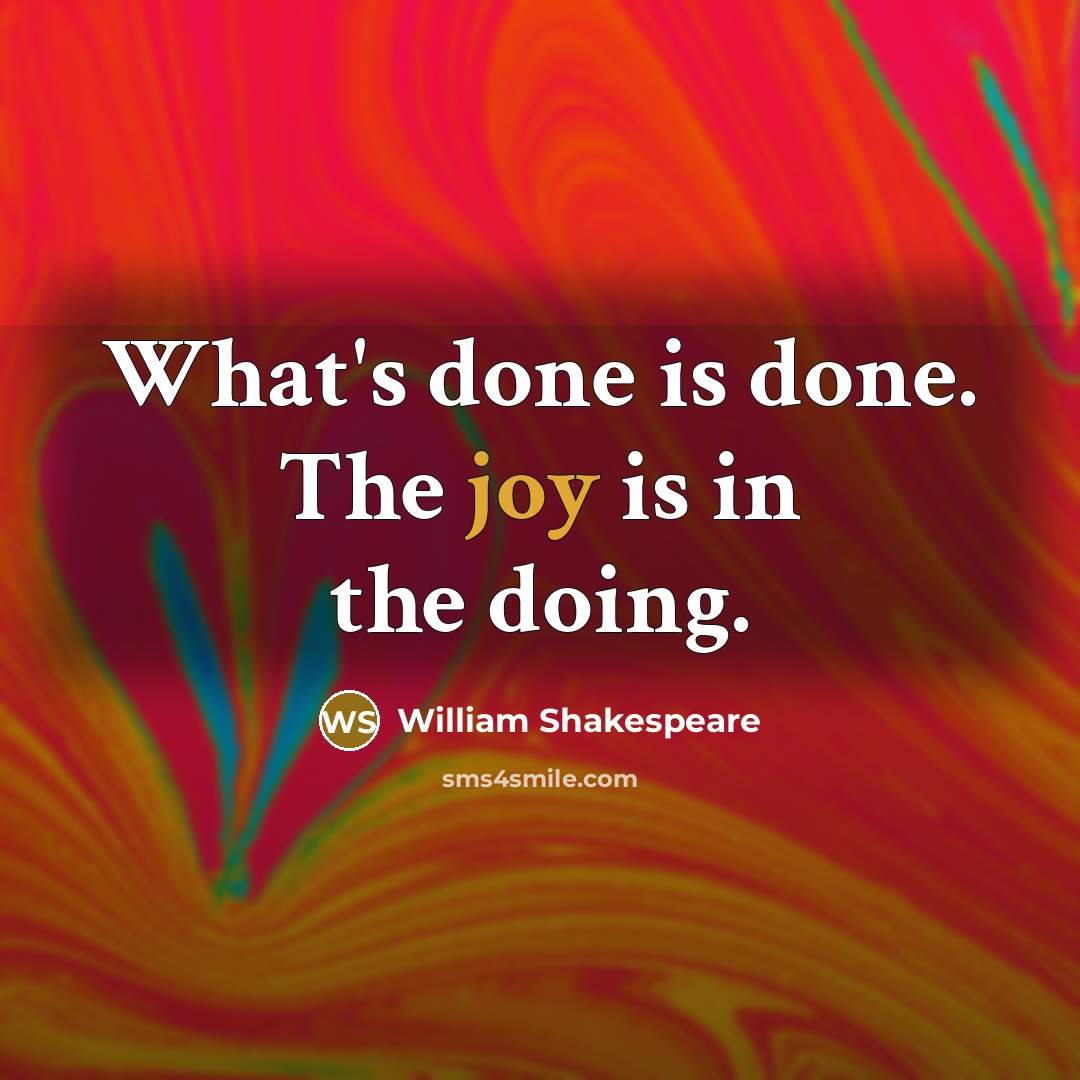 “What's done is done. The joy is in the doing.” quote by William Shakespeare