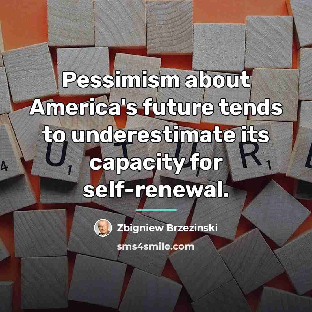 “Pessimism about America's future tends to underestimate its capacity for…” quote by Zbigniew Brzezinski