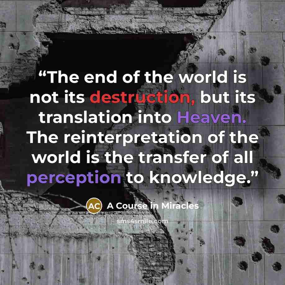 “The end of the world is not its destruction, but its translation into Heaven. The reinterpretation of the world is the transfer of all perception to knowledge.” quote by A Course in Miracles