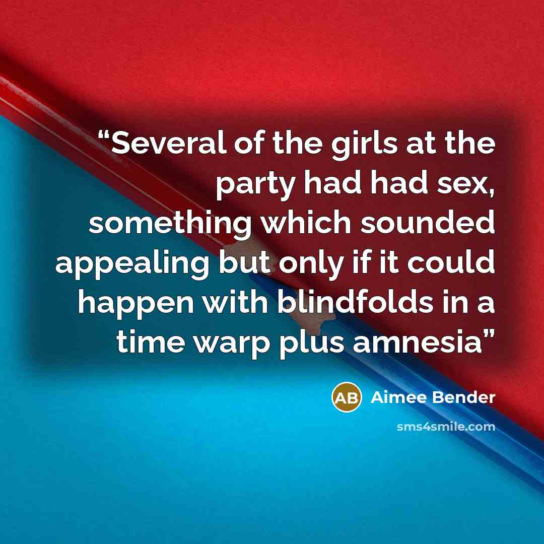 “Several of the girls at the party had had sex, something which sounded appealing but only if it could happen with blindfolds in a time warp plus amnesia” quote by Aimee Bender