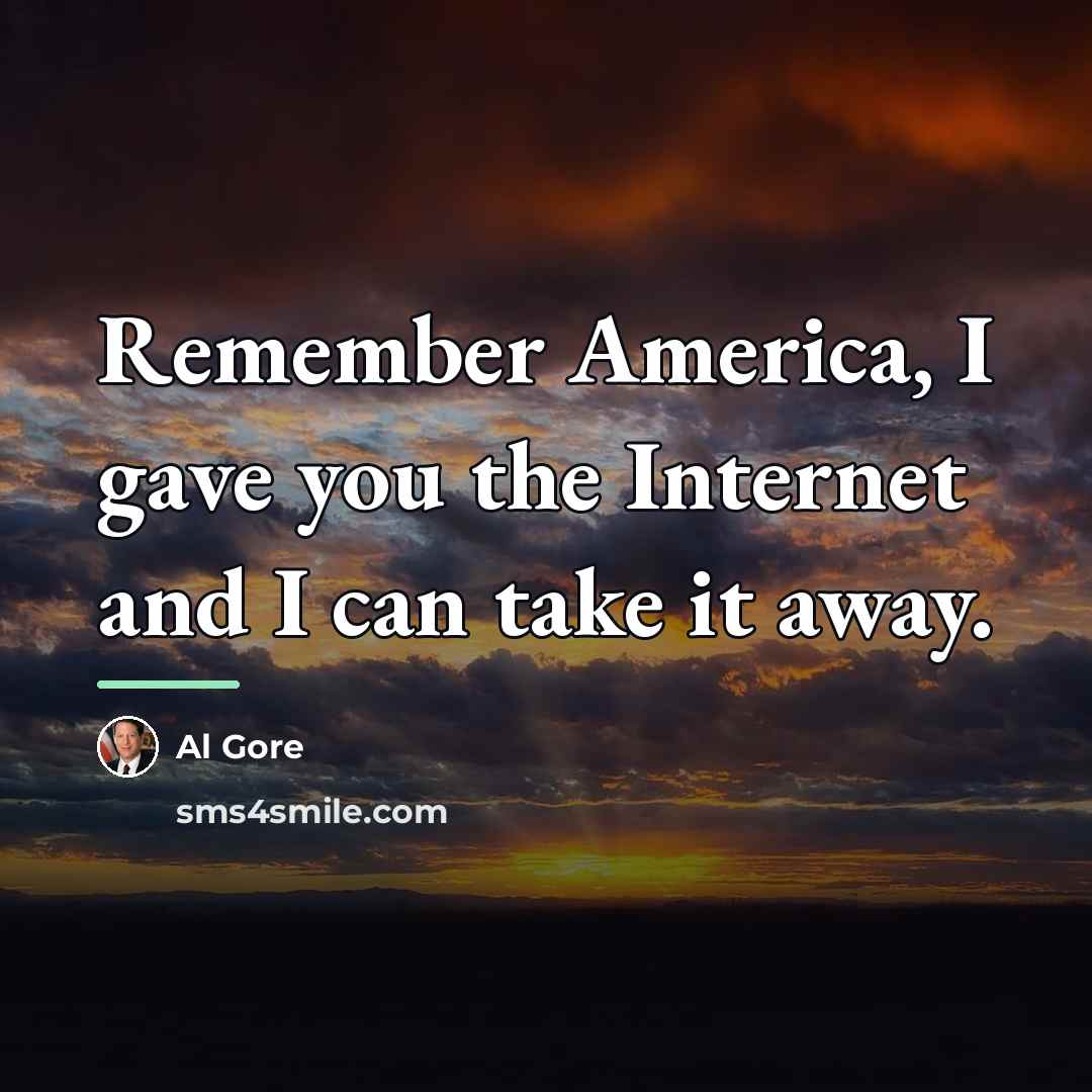 “Remember America, I gave you the Internet and I can…” quote by Al Gore