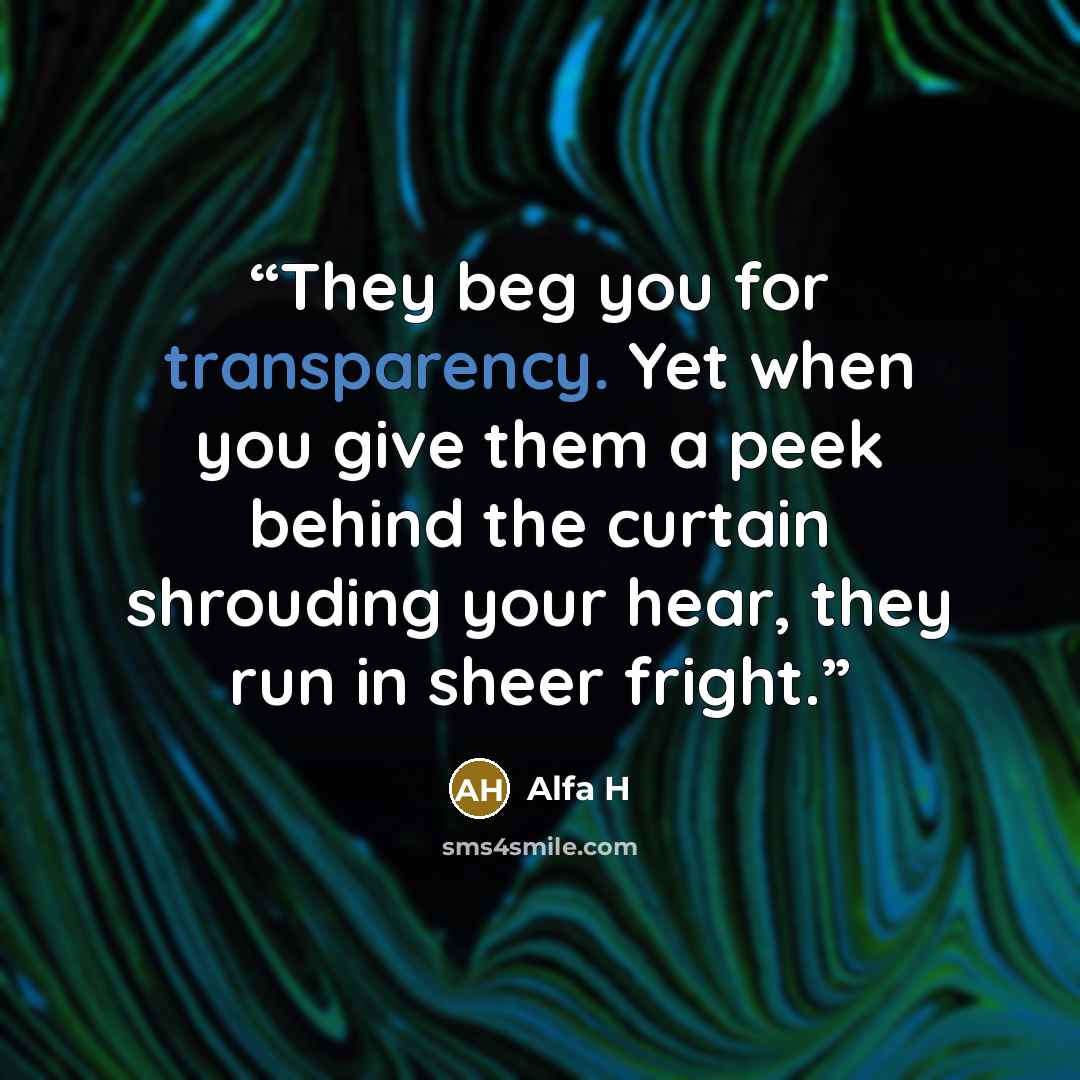 “They beg you for transparency. Yet when you give them a peek behind the curtain shrouding your hear, they run in sheer fright.” quote by Alfa H