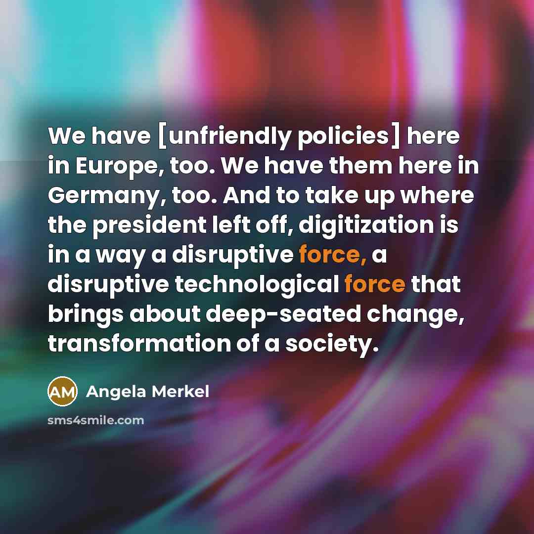 “We have [unfriendly policies] here in Europe, too. We have…” quote by Angela Merkel