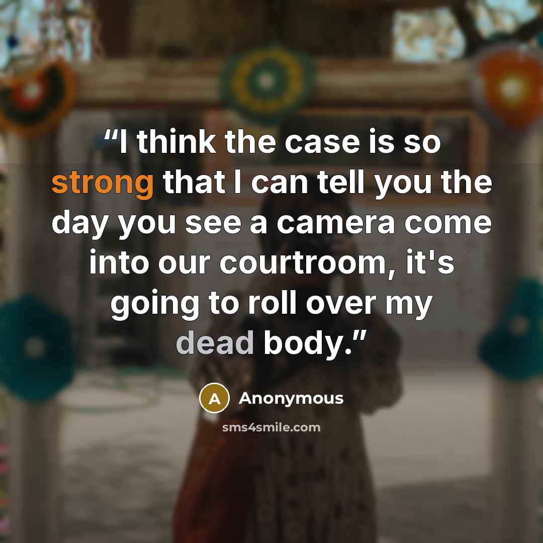 “I think the case is so strong that I can tell you the day you see a camera come into our courtroom, it's going to roll over my dead body.” quote by Anonymous