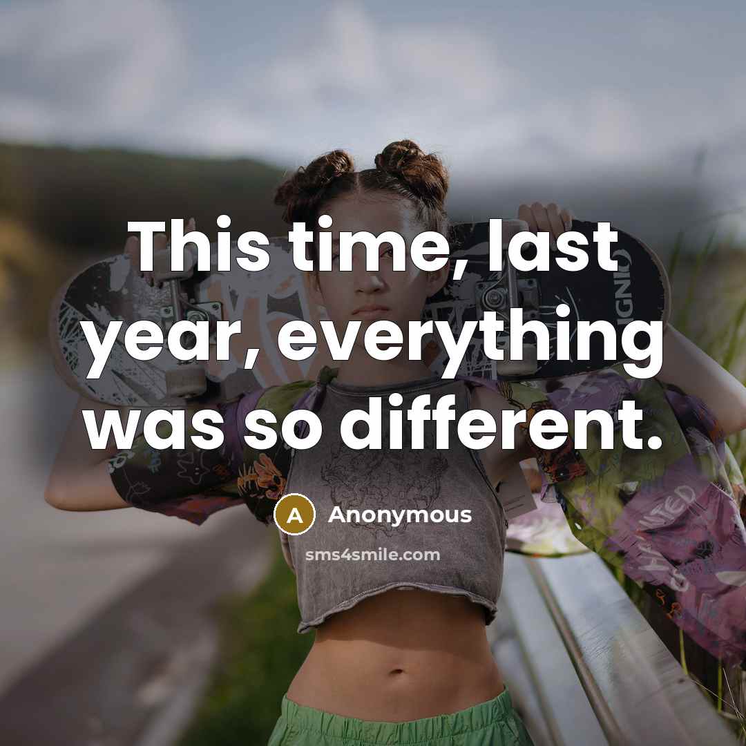 “This time, last year, everything was so different.” quote by Anonymous