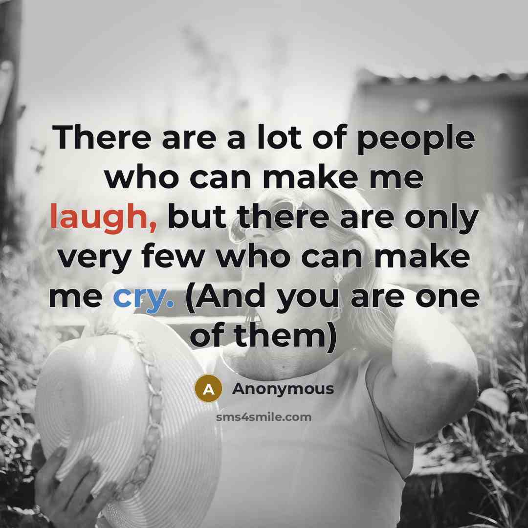 “There are a lot of people who can make me laugh, but there are only very few who can make me cry. (And you are one of them)” quote by Anonymous