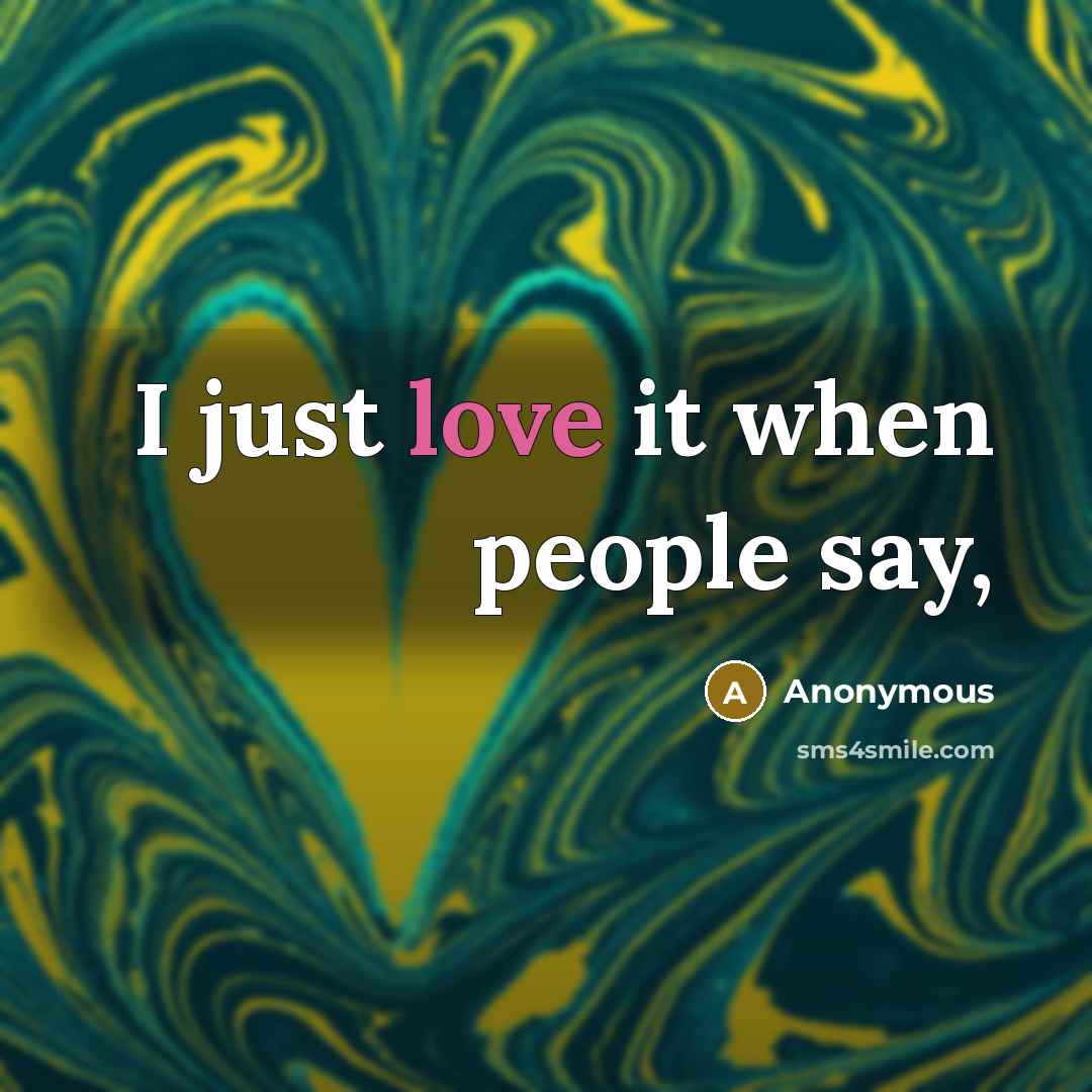 “I just love it when people say,…” quote by Anonymous