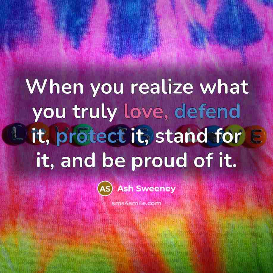 “When you realize what you truly love, defend it, protect it, stand for it, and be proud of it.” quote by Ash Sweeney