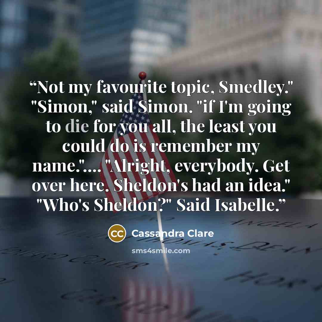 “Not my favourite topic, Smedley." "Simon," said Simon. "if I'm going to die for you all, the least you could do is remember my name."…. "Alright, everybody. Get over here. Sheldon's had an idea." "Who's Sheldon?" Said Isabelle.” quote by Cassandra Clare