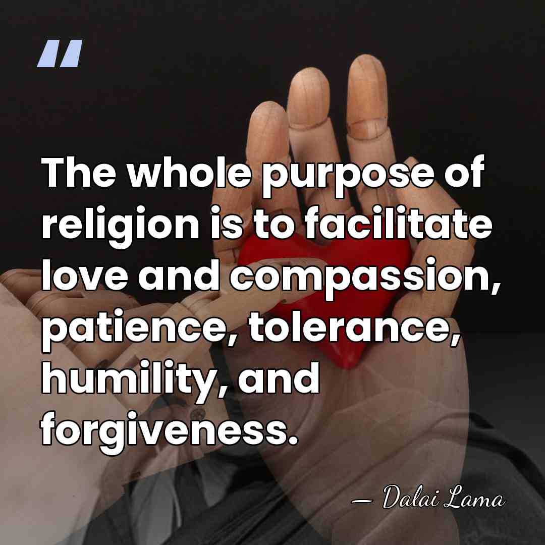 The whole purpose of religion is to facilitate love and compassion, patience,&hellip; - Dalai Lama