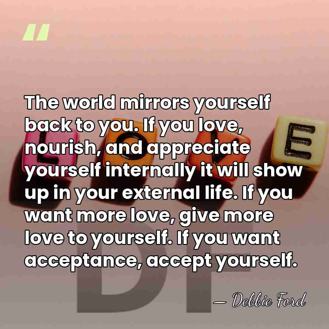 The world mirrors yourself back to you. If you love, nourish, and&hellip; - Debbie Ford