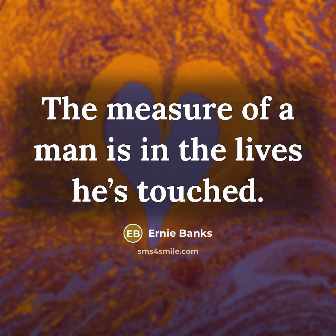“The measure of a man is in the lives he’s…” quote by Ernie Banks