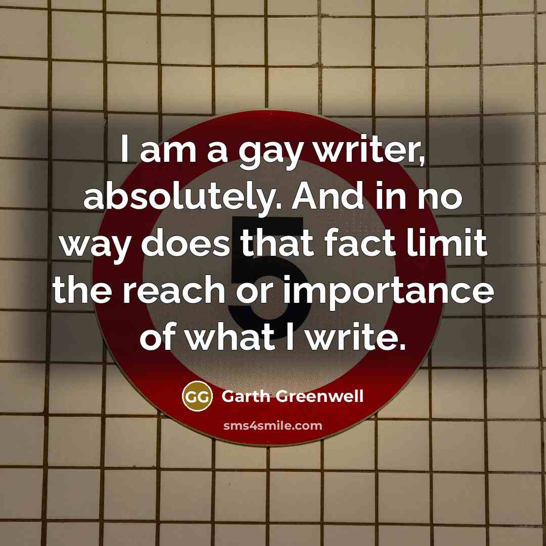 “I am a gay writer, absolutely. And in no way does that fact limit the reach or importance of what I write.” quote by Garth Greenwell