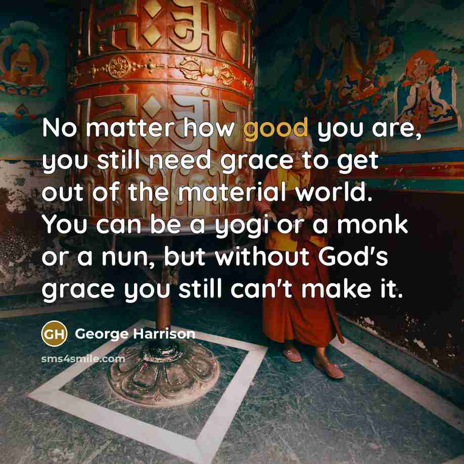 “No matter how good you are, you still need grace…” quote by George Harrison