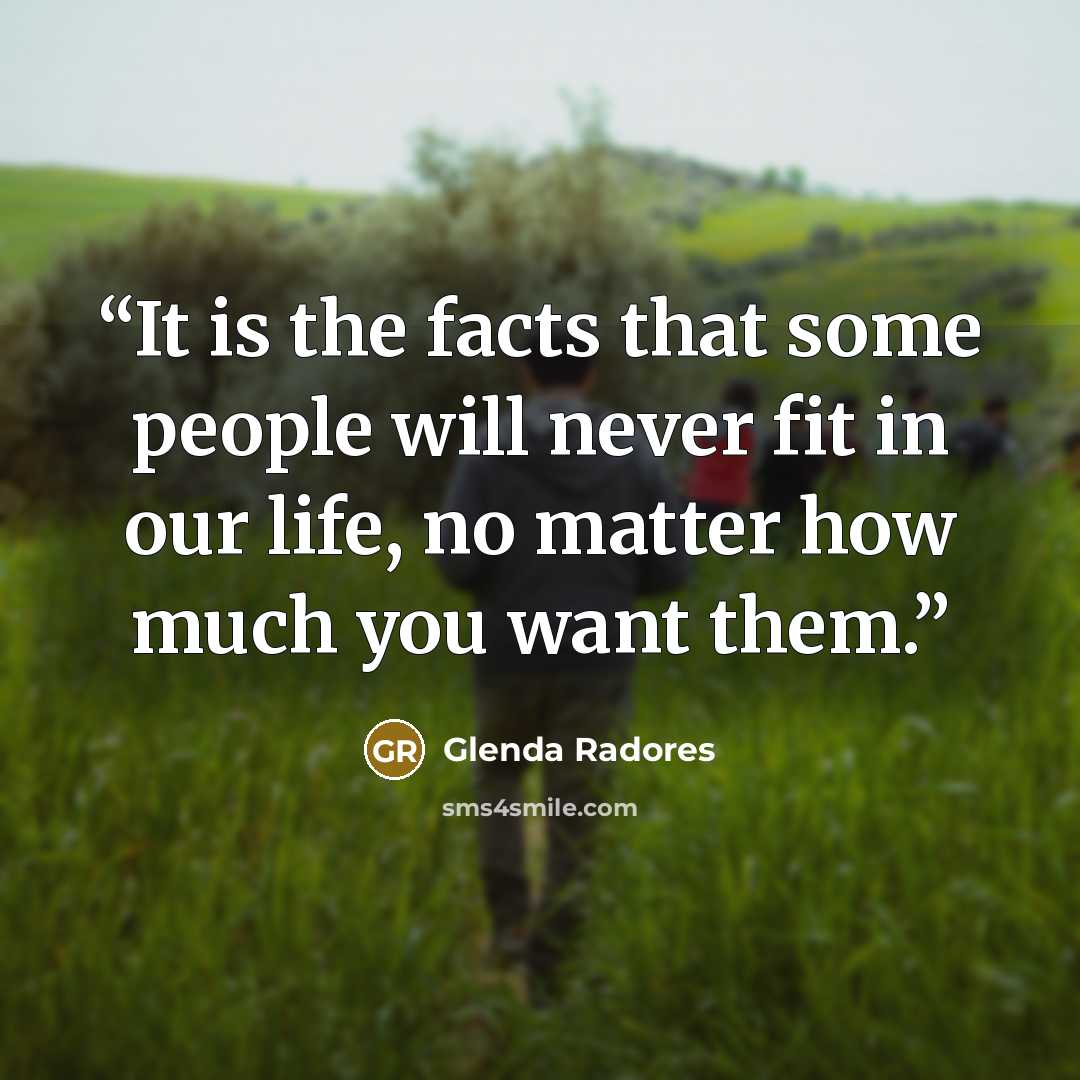 “It is the facts that some people will never fit in our life, no matter how much you want them.” quote by Glenda Radores