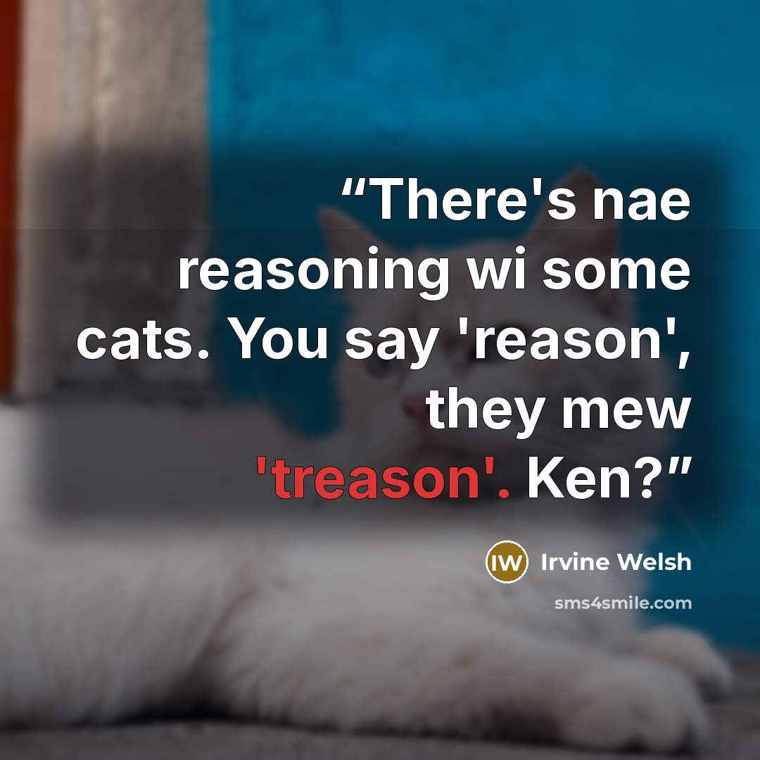 “There's nae reasoning wi some cats. You say 'reason', they mew 'treason'. Ken?” quote by Irvine Welsh