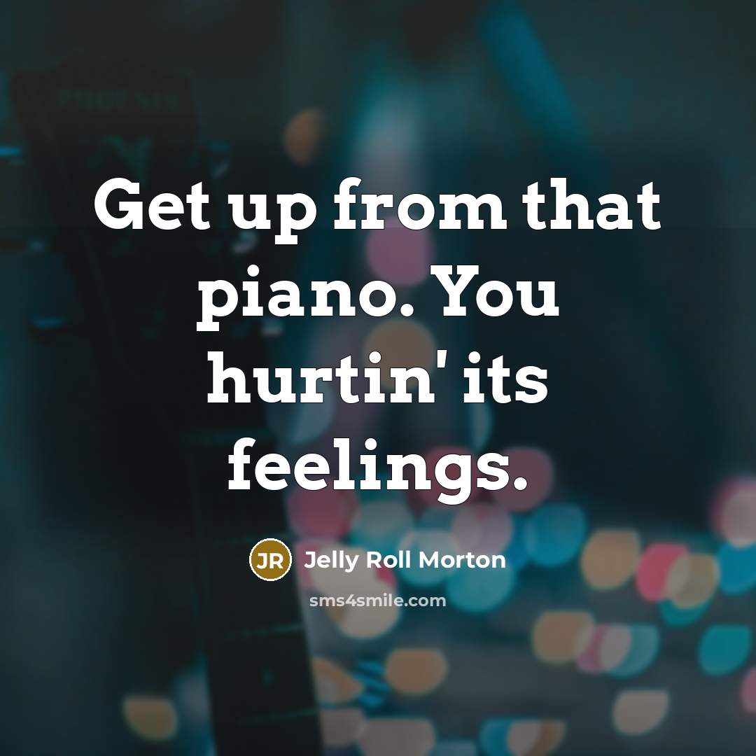 “Get up from that piano. You hurtin' its feelings.…” quote by Jelly Roll Morton