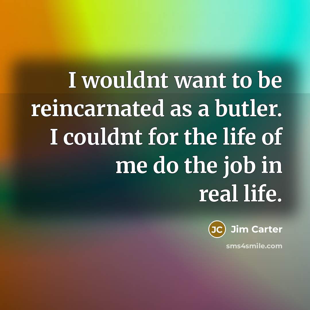 “I wouldnt want to be reincarnated as a butler. I couldnt for the life of me do the job in real life.” quote by Jim Carter