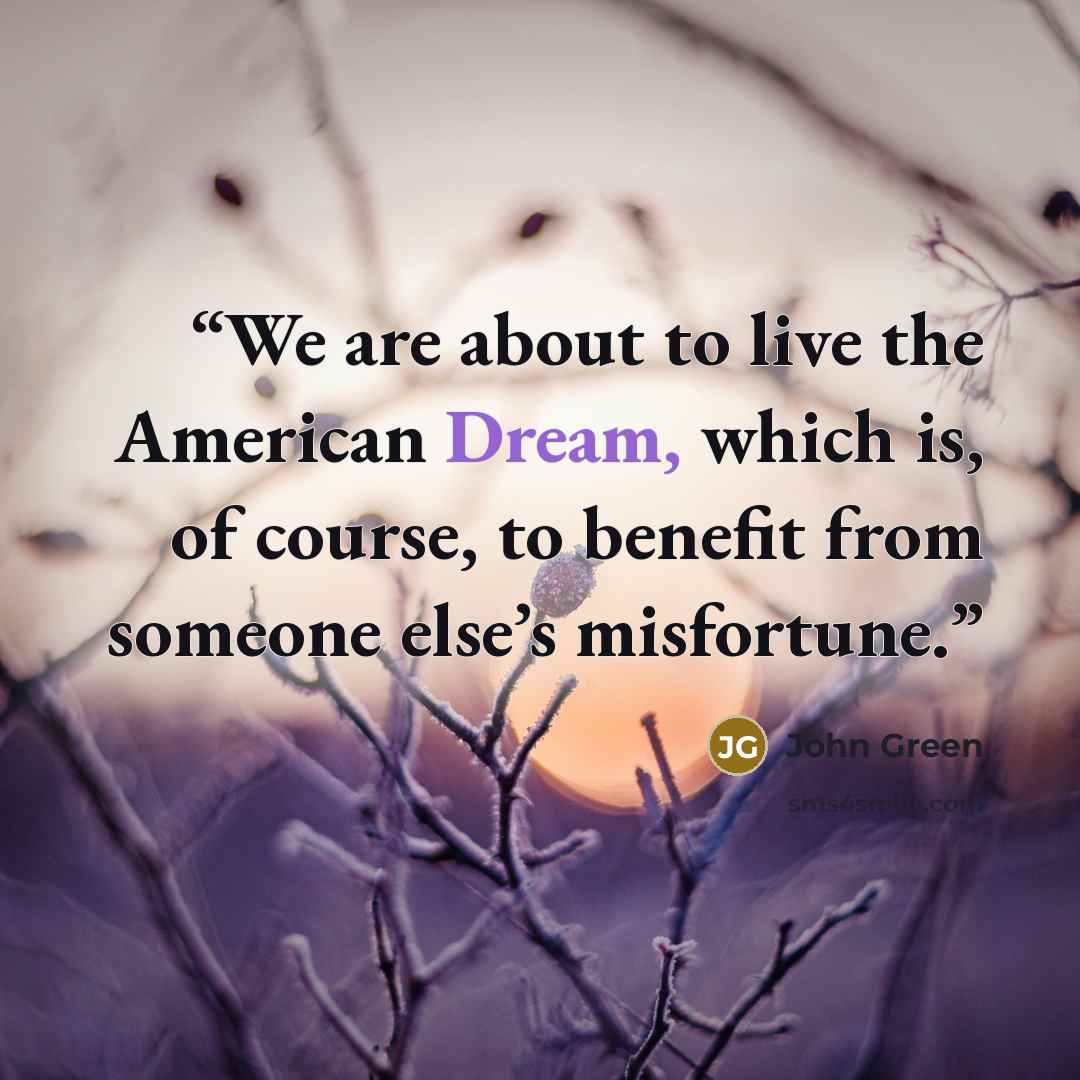 “We are about to live the American Dream, which is, of course, to benefit from someone else’s misfortune.” quote by John Green