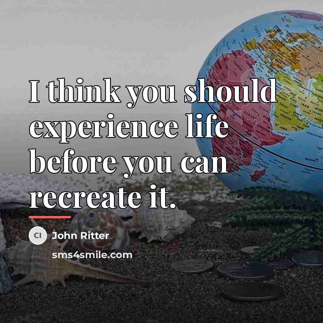 “I think you should experience life before you can recreate…” quote by John Ritter