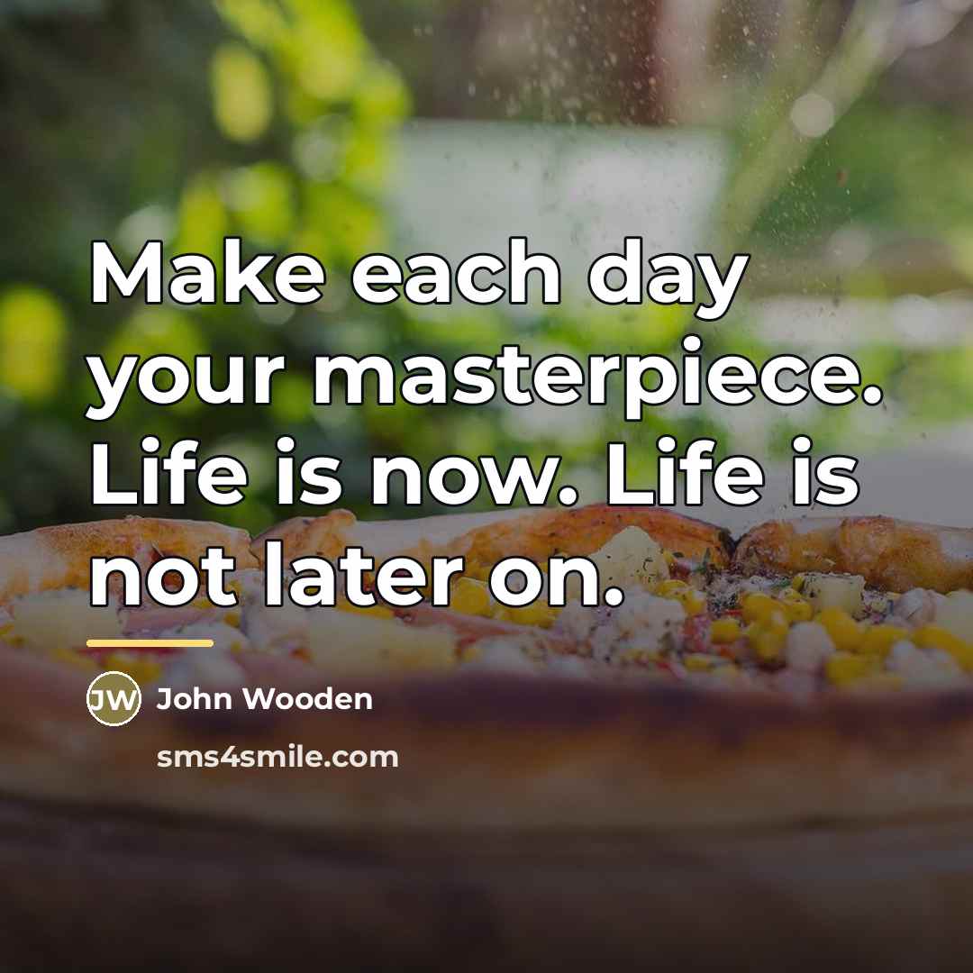 “Make each day your masterpiece. Life is now. Life is…” quote by John Wooden