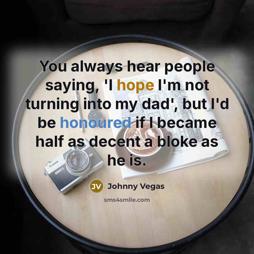“You always hear people saying, 'I hope I'm not turning into my dad', but I'd be honoured if I became half as decent a bloke as he is.” quote by Johnny Vegas