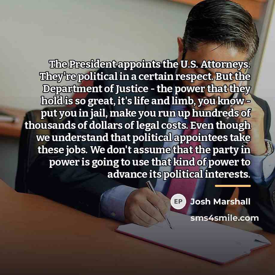 “The President appoints the U.S. Attorneys. They're political in a…” quote by Josh Marshall