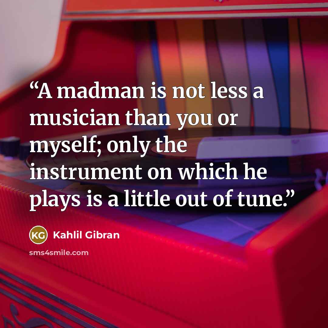 “A madman is not less a musician than you or myself; only the instrument on which he plays is a little out of tune.” quote by Kahlil Gibran