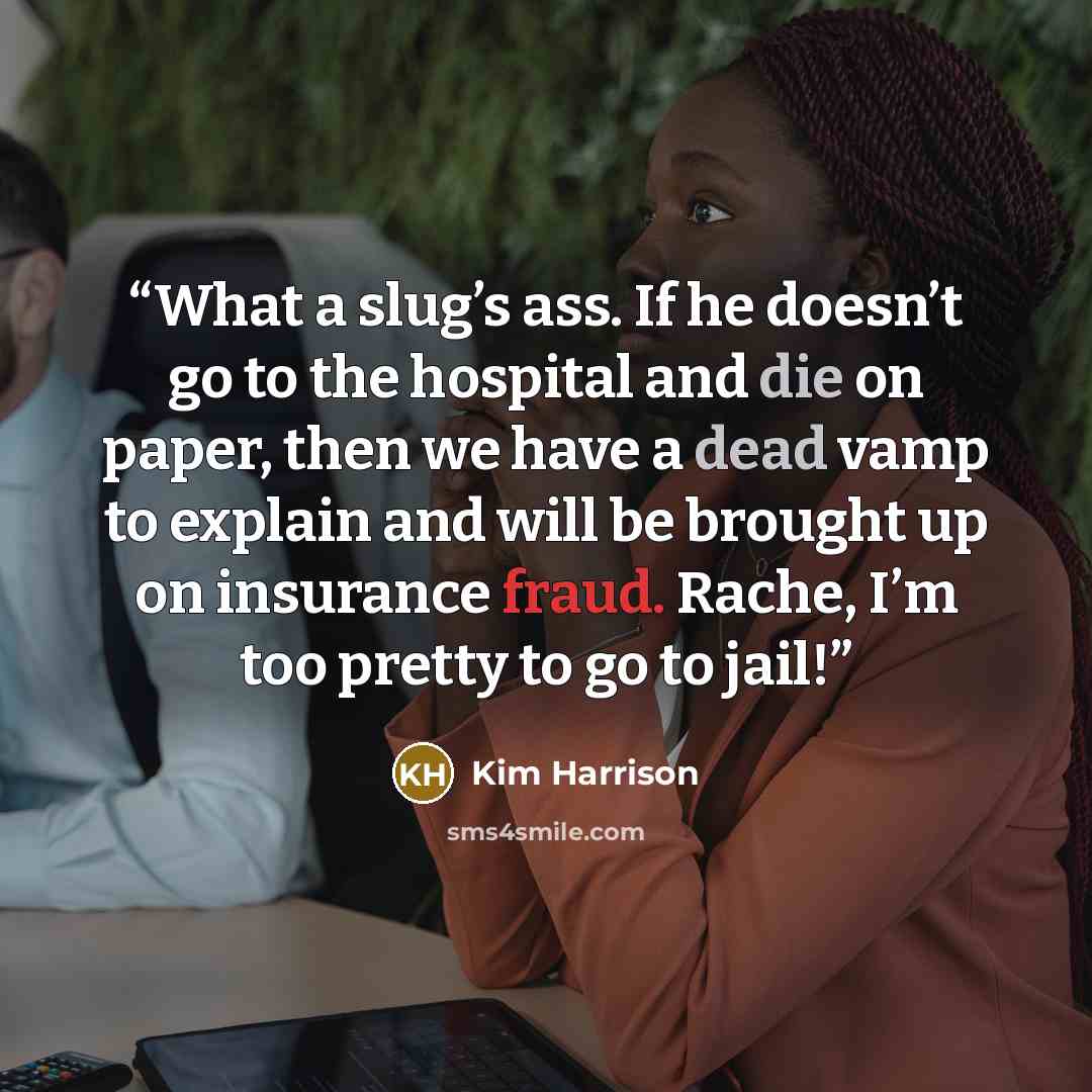 “What a slug’s ass. If he doesn’t go to the hospital and die on paper, then we have a dead vamp to explain and will be brought up on insurance fraud. Rache, I’m too pretty to go to jail!” quote by Kim Harrison