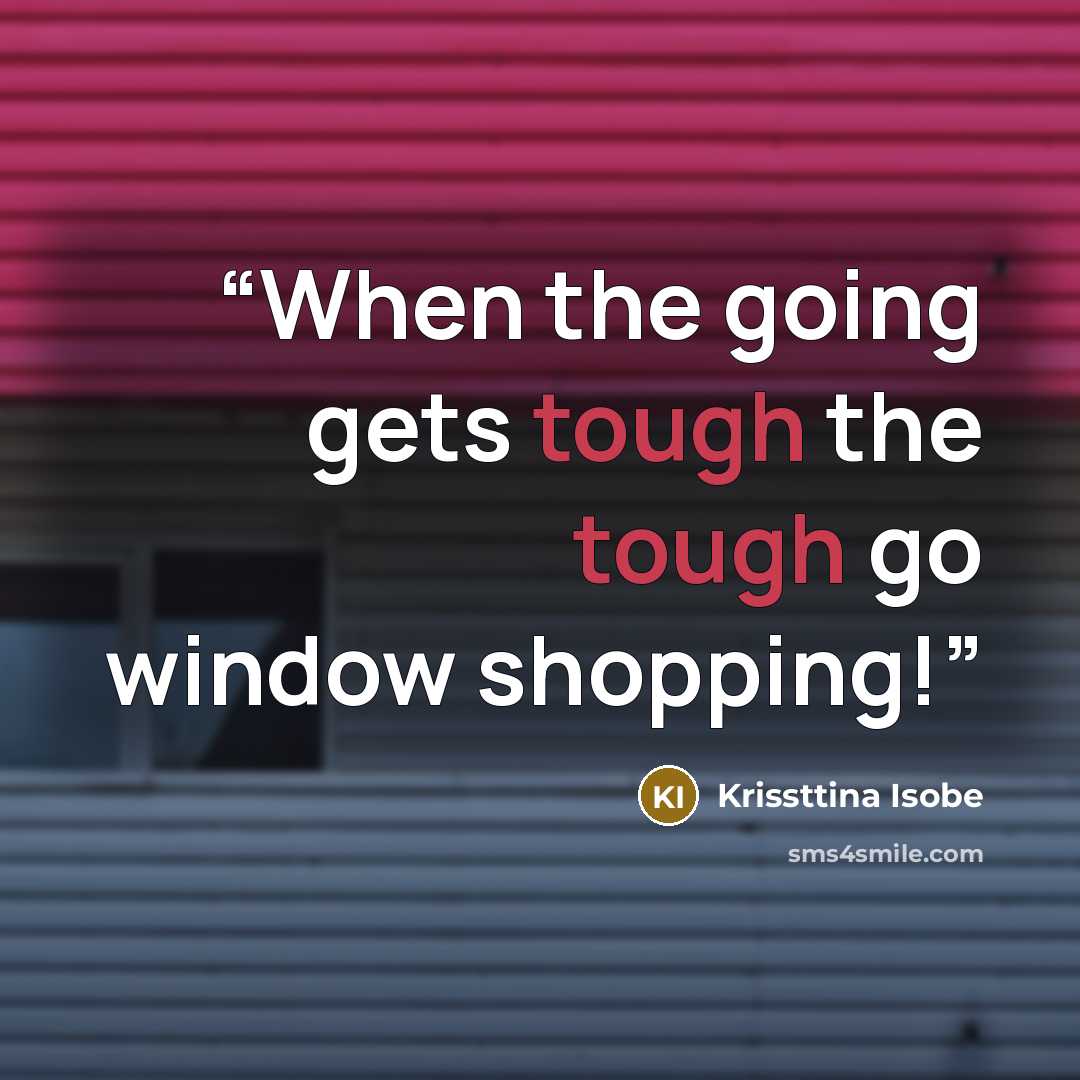 “When the going gets tough the tough go window shopping!” quote by Krissttina Isobe