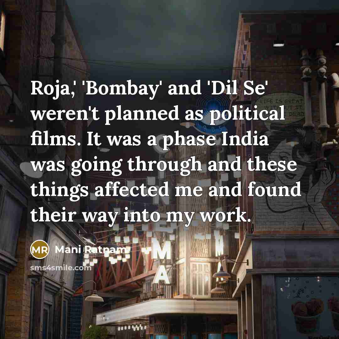 “Roja,' 'Bombay' and 'Dil Se' weren't planned as political films. It was a phase India was going through and these things affected me and found their way into my work.” quote by Mani Ratnam