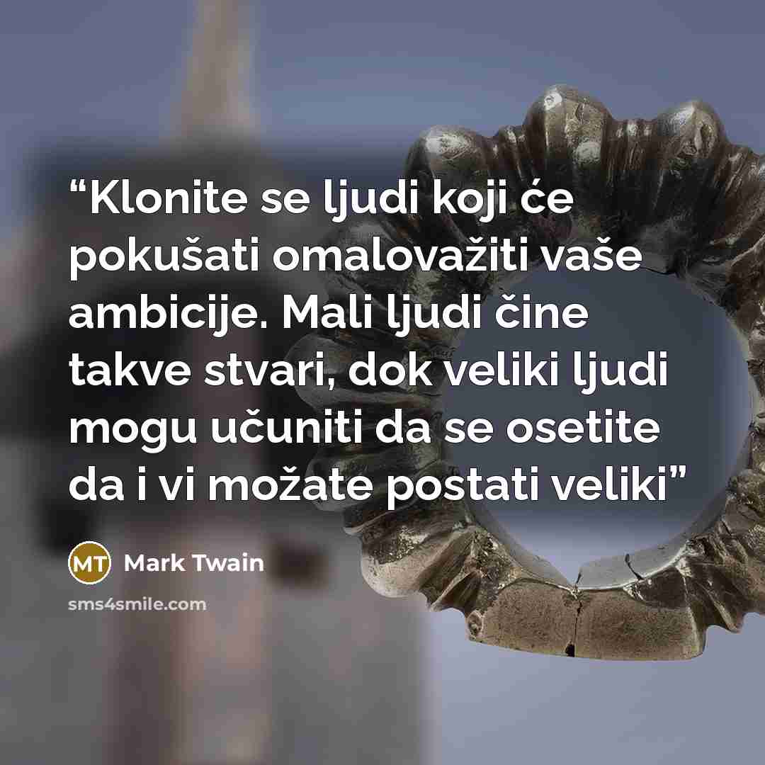 “Klonite se ljudi koji će pokušati omalovažiti vaše ambicije. Mali ljudi čine takve stvari, dok veliki ljudi mogu učuniti da se osetite da i vi možate postati veliki” quote by Mark Twain