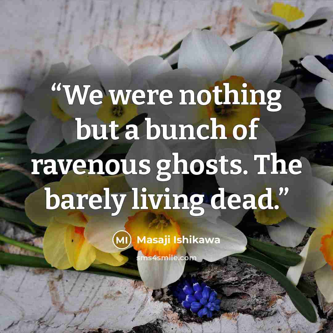 “We were nothing but a bunch of ravenous ghosts. The barely living dead.” quote by Masaji Ishikawa
