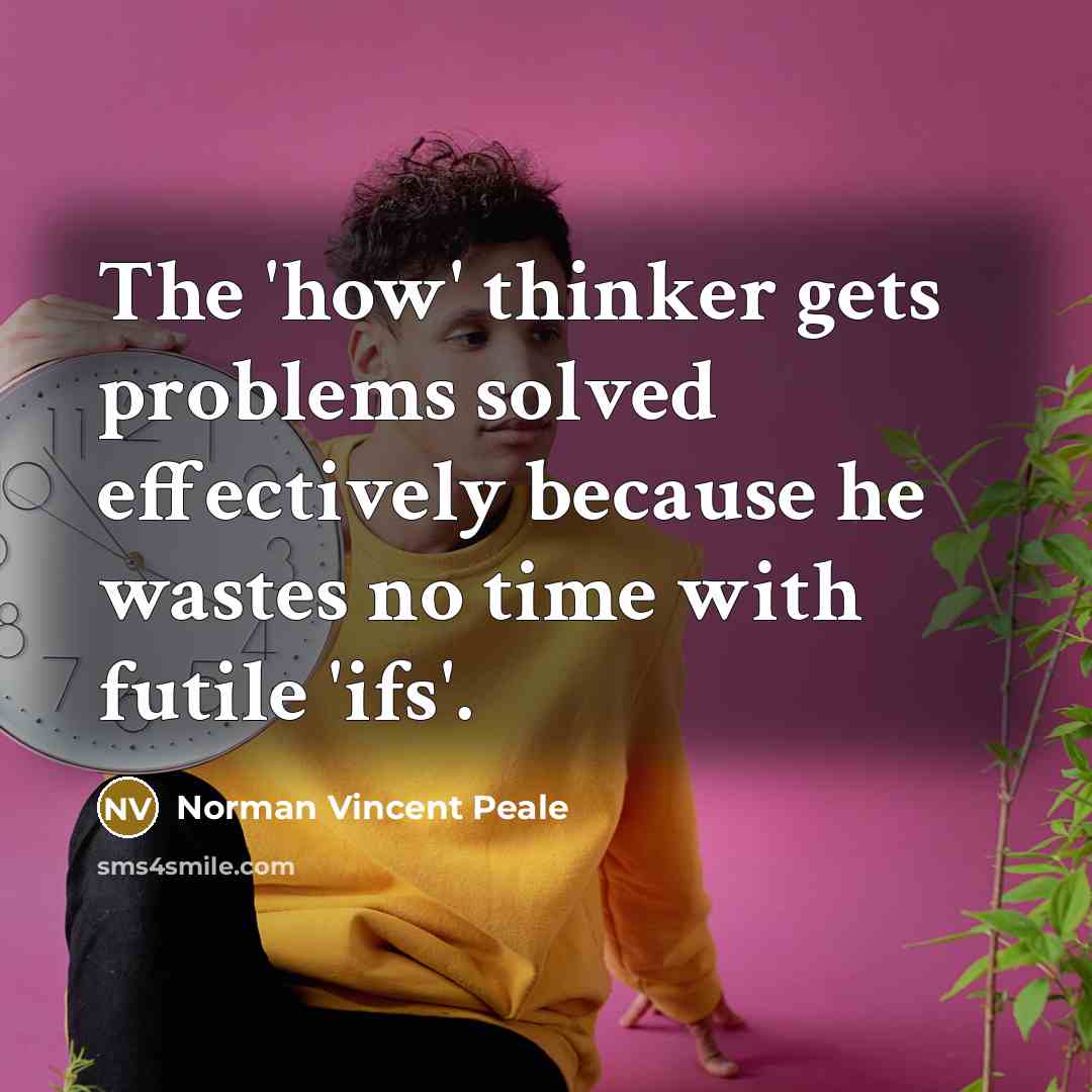“The 'how' thinker gets problems solved effectively because he wastes no time with futile 'ifs'.” quote by Norman Vincent Peale