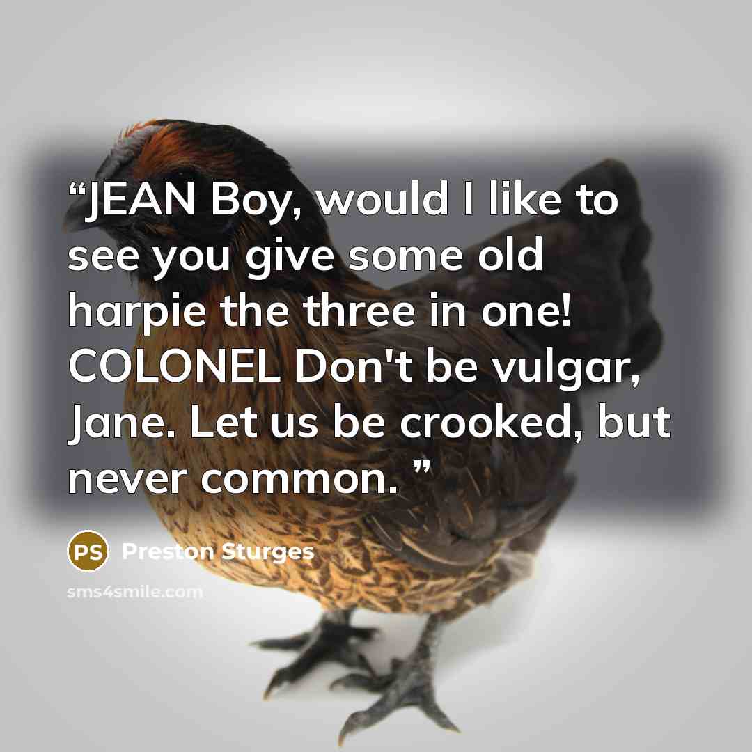 “JEAN Boy, would I like to see you give some old harpie the three in one! COLONEL Don't be vulgar, Jane. Let us be crooked, but never common.” quote by Preston Sturges