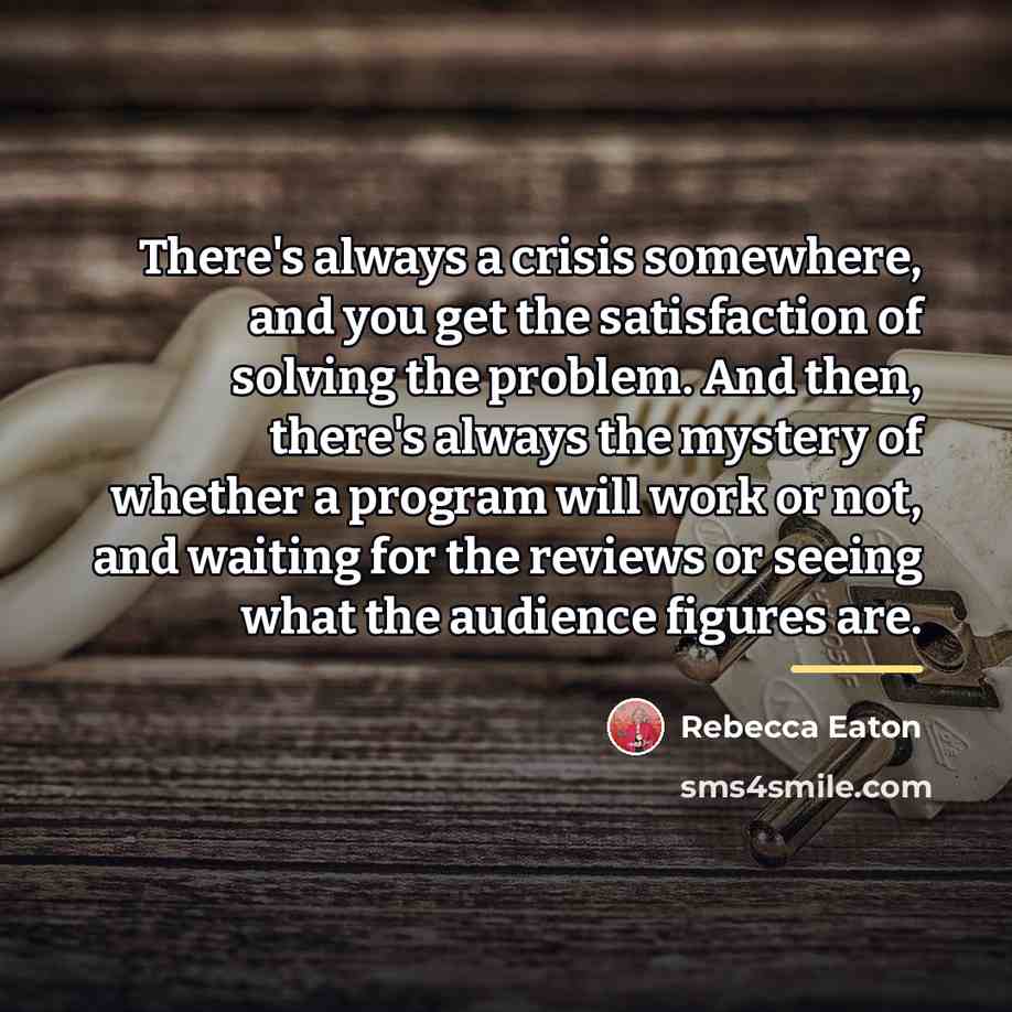“There's always a crisis somewhere, and you get the satisfaction…” quote by Rebecca Eaton