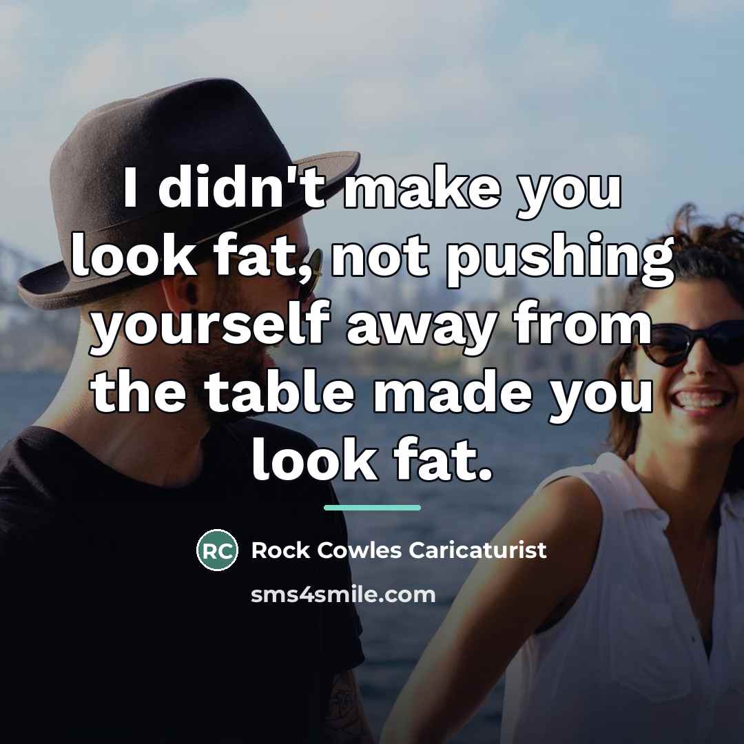 “I didn't make you look fat, not pushing yourself away…” quote by Rock Cowles Caricaturist