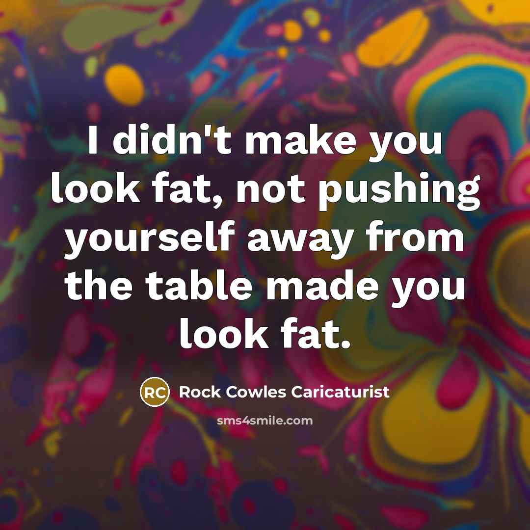“I didn't make you look fat, not pushing yourself away from the table made you look fat.” quote by Rock Cowles Caricaturist