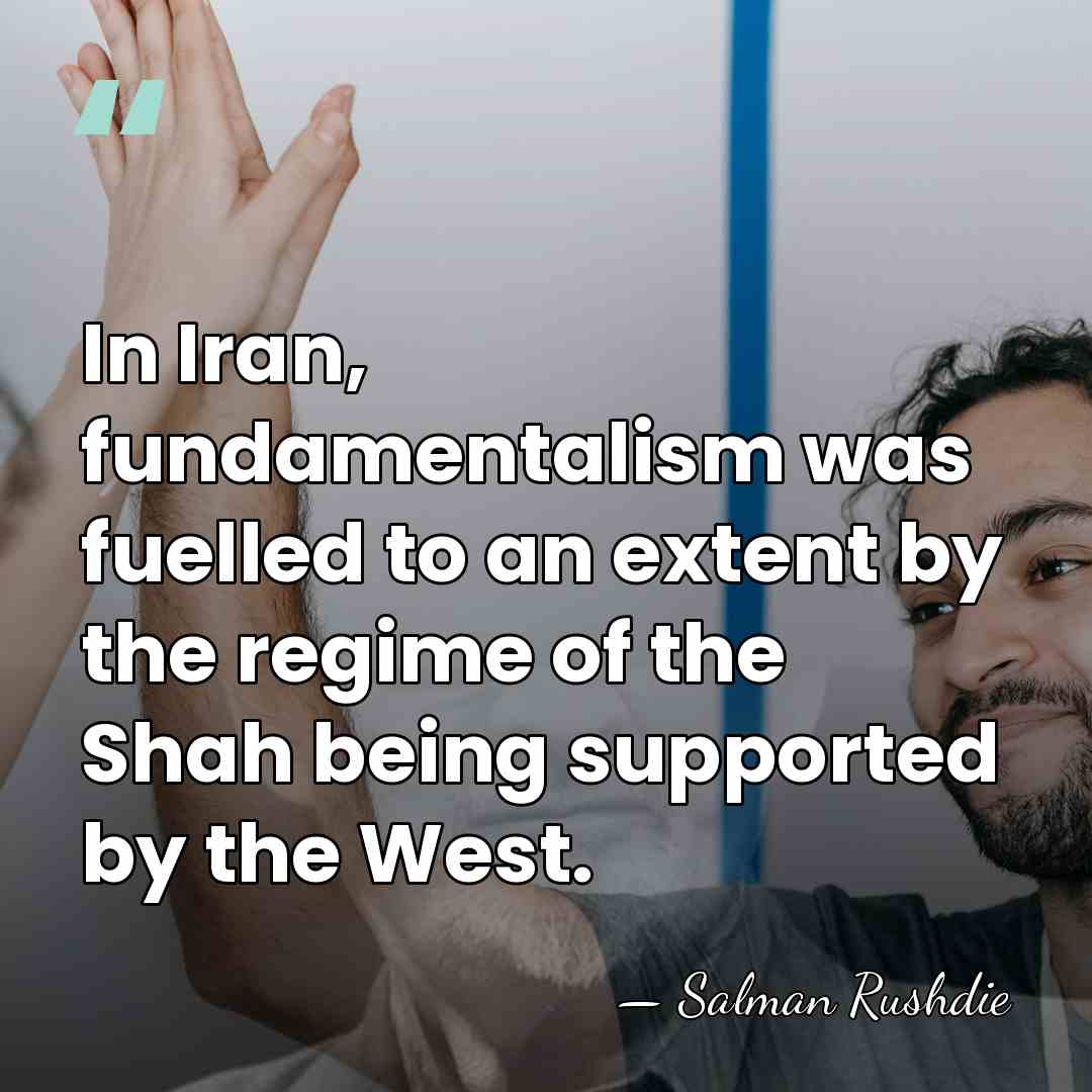 In Iran, fundamentalism was fuelled to an extent by the regime of&hellip; - Salman Rushdie