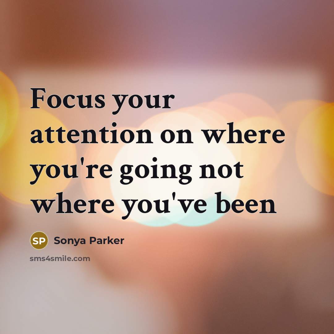 “Focus your attention on where you're going not where you've…” quote by SONYA PARKER