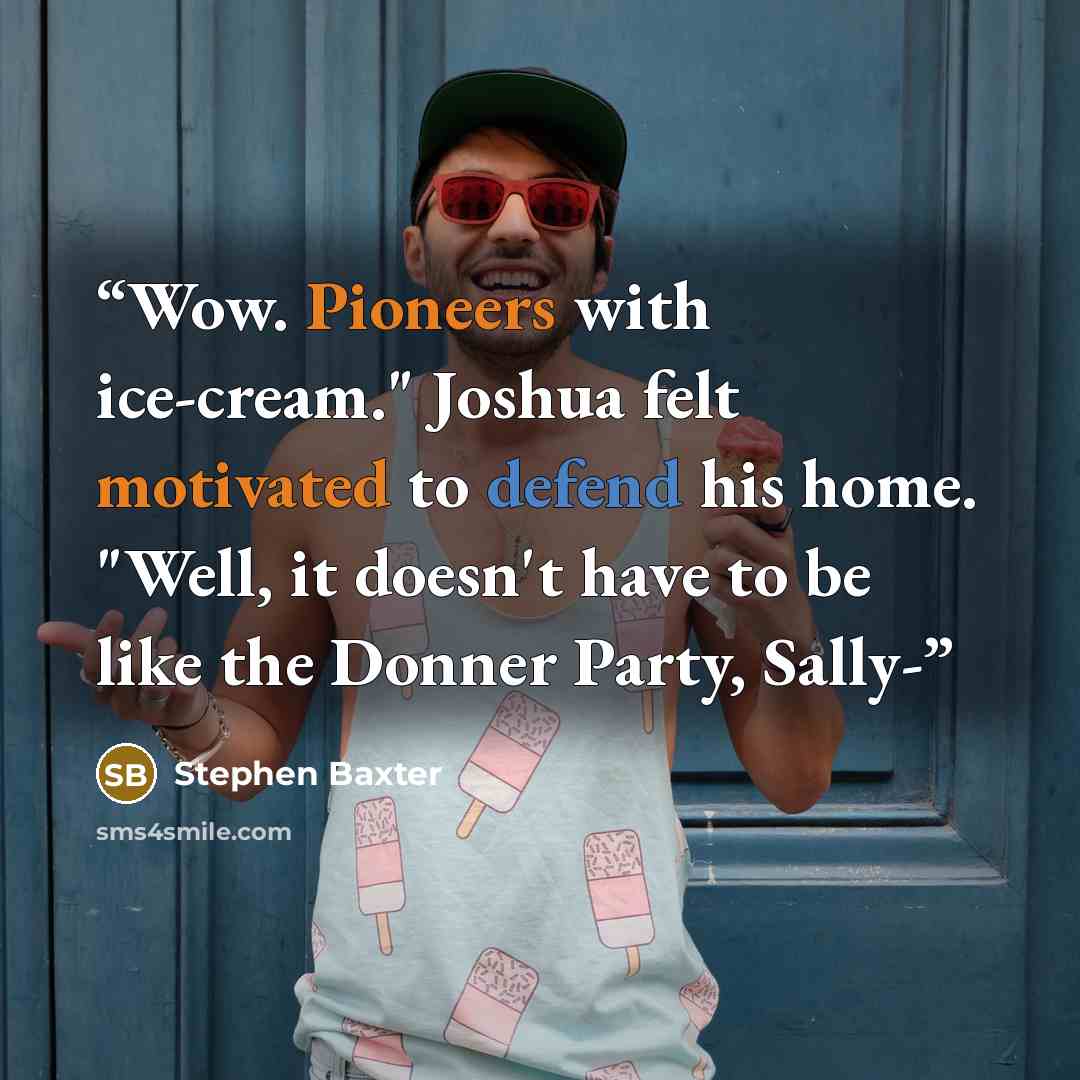 “Wow. Pioneers with ice-cream." Joshua felt motivated to defend his home. "Well, it doesn't have to be like the Donner Party, Sally-” quote by Stephen Baxter